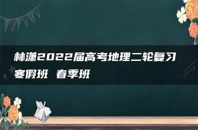 林潇2022届高考地理二轮复习 寒假班 春季班