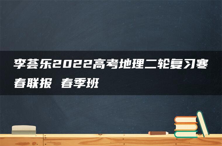 李荟乐2022高考地理二轮复习寒春联报 春季班