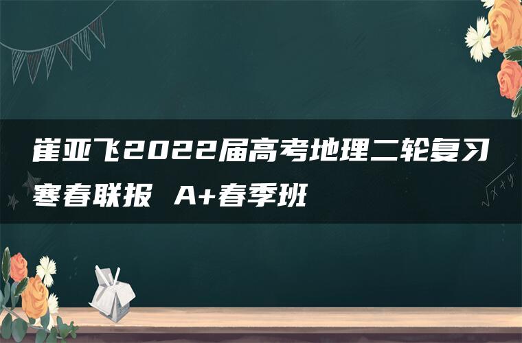 崔亚飞2022届高考地理二轮复习寒春联报 A+春季班