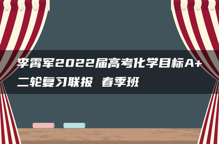 李霄军2022届高考化学目标A+二轮复习联报 春季班