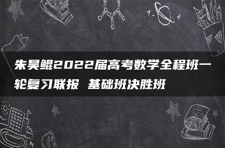 朱昊鲲2022届高考数学全程班一轮复习联报 基础班决胜班