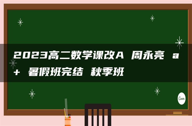 2023高二数学课改A 周永亮 a+ 暑假班完结 秋季班