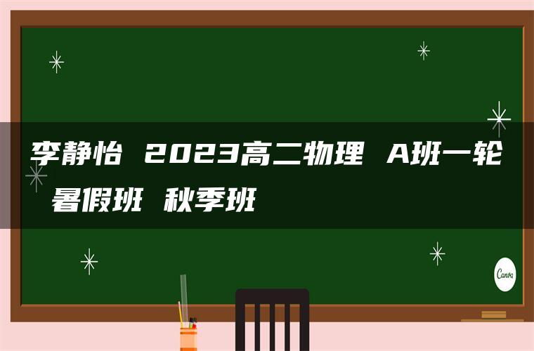 李静怡 2023高二物理 A班一轮 暑假班 秋季班