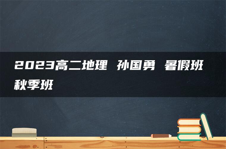 2023高二地理 孙国勇 暑假班 秋季班