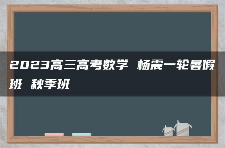 2023高三高考数学 杨震一轮暑假班 秋季班