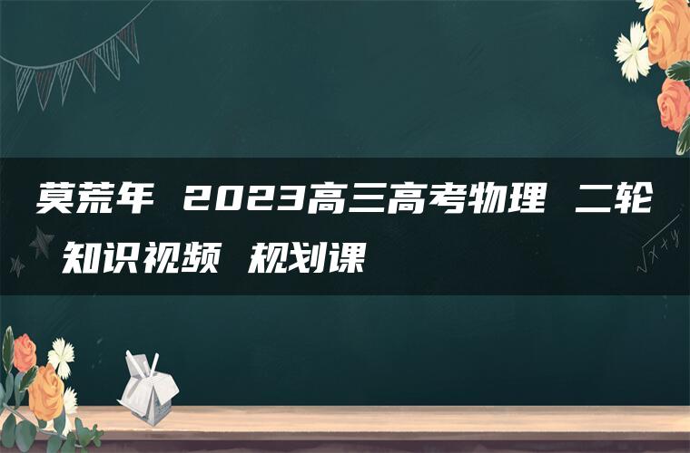 莫荒年 2023高三高考物理 二轮 知识视频 规划课