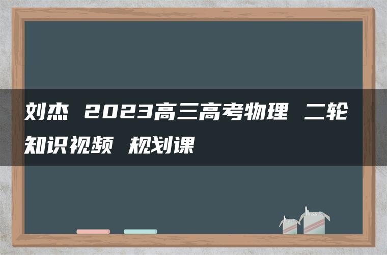 刘杰 2023高三高考物理 二轮 知识视频 规划课