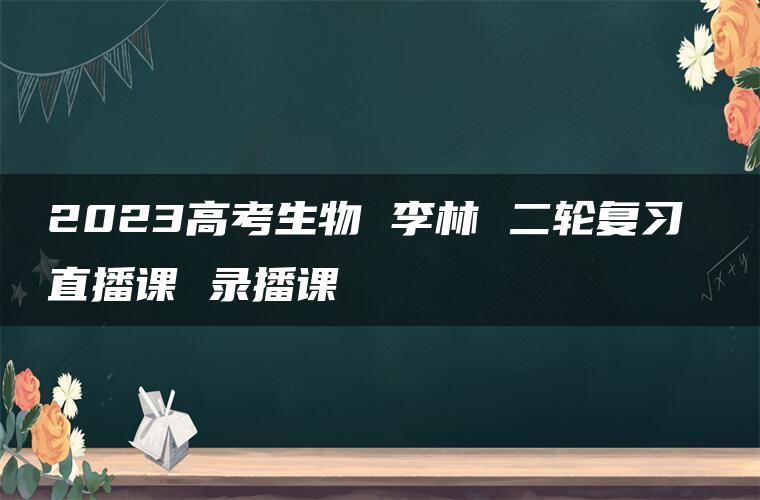 2023高考生物 李林 二轮复习 直播课 录播课