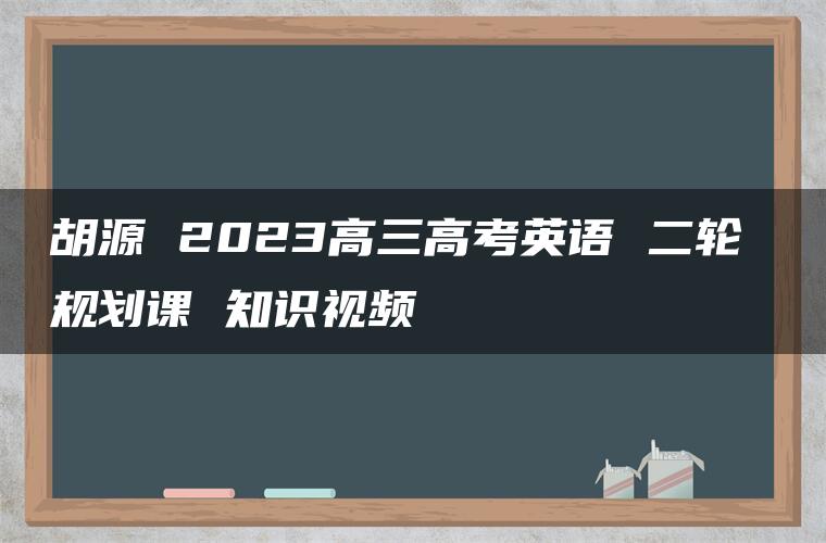 胡源 2023高三高考英语 二轮 规划课 知识视频