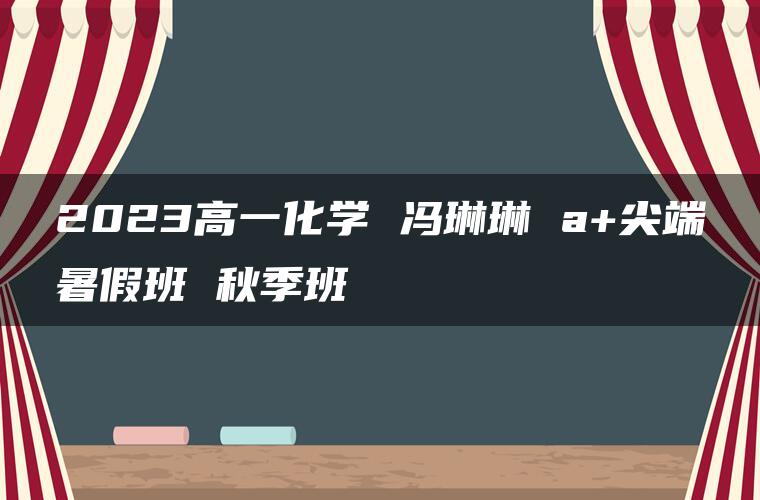 2023高一化学 冯琳琳 a+尖端暑假班 秋季班