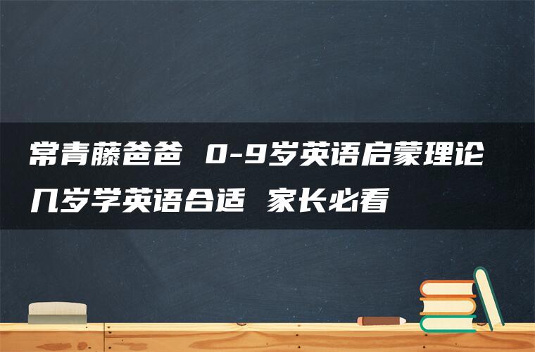 常青藤爸爸 0-9岁英语启蒙理论 几岁学英语合适 家长必看