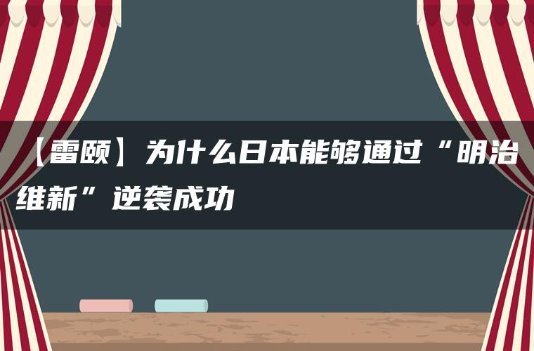 【雷颐】为什么日本能够通过“明治维新”逆袭成功