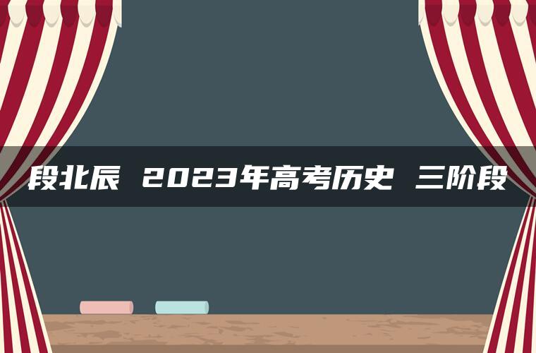 段北辰 2023年高考历史 三阶段