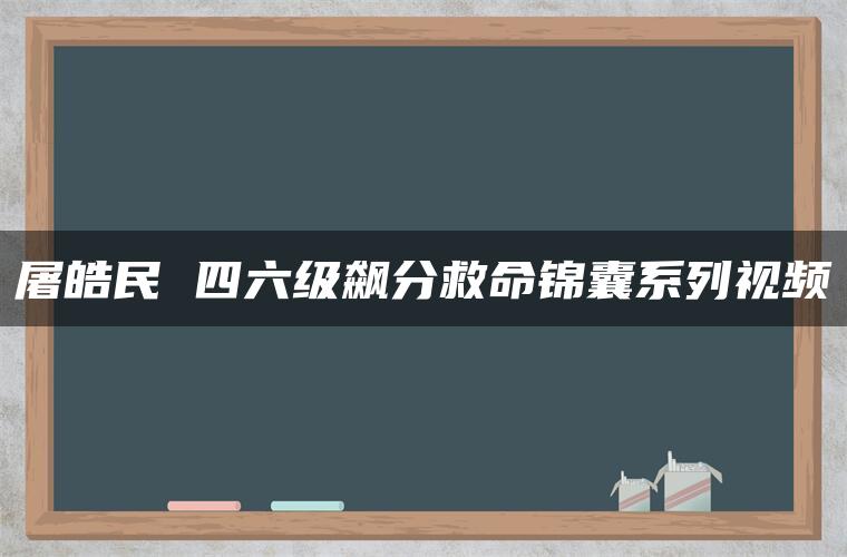 屠皓民 四六级飙分救命锦囊系列视频