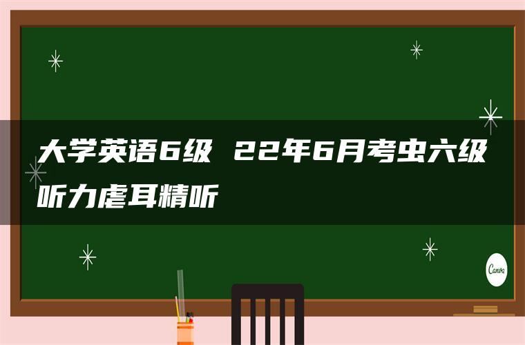 大学英语6级 22年6月考虫六级听力虐耳精听