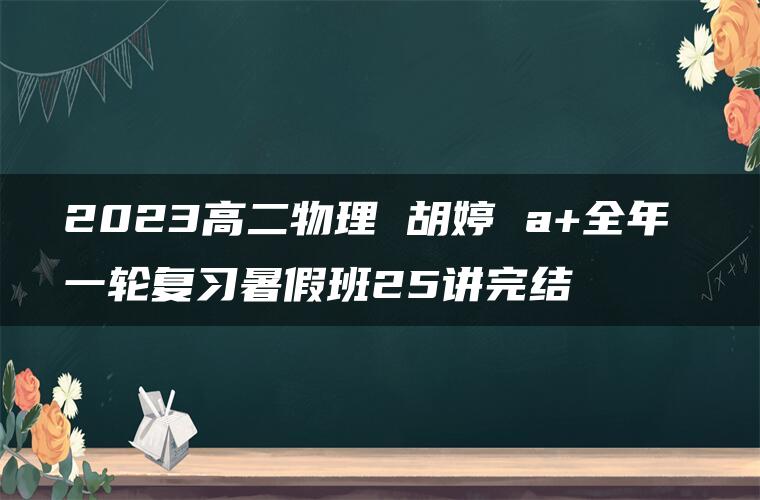 2023高二物理 胡婷 a+全年 一轮复习暑假班25讲完结