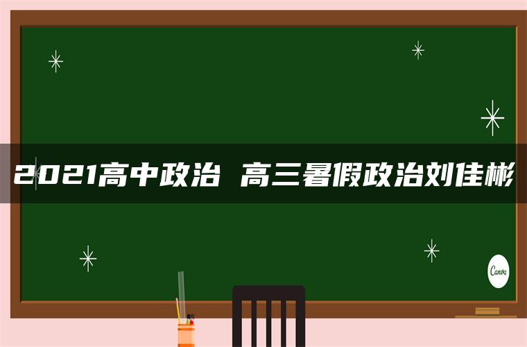 2021高中政治 高三暑假政治刘佳彬