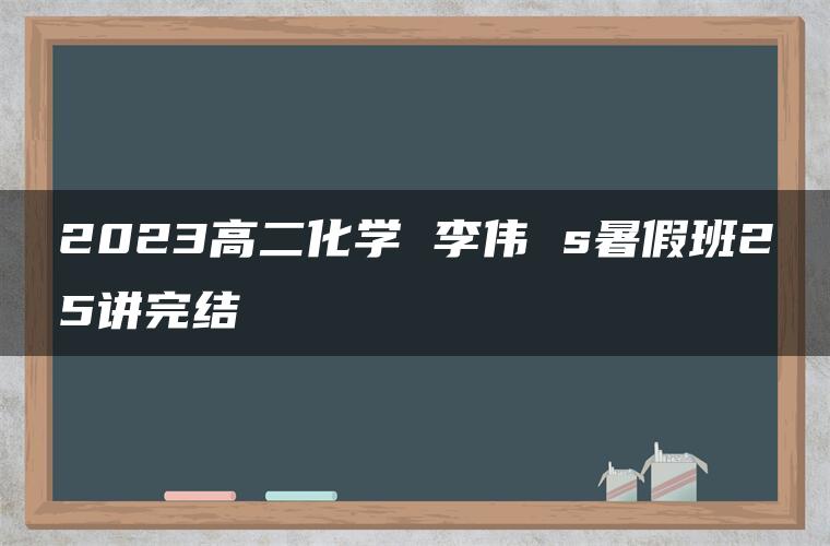 2023高二化学 李伟 s暑假班25讲完结