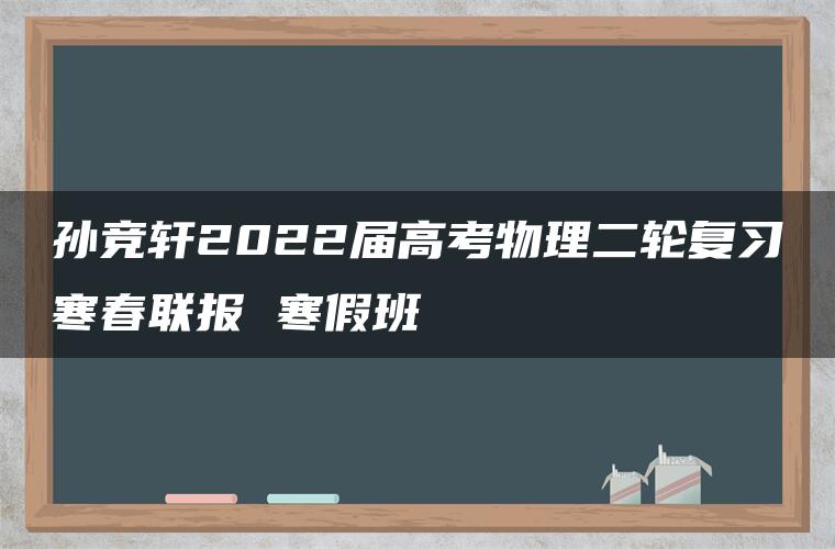 孙竞轩2022届高考物理二轮复习寒春联报 寒假班