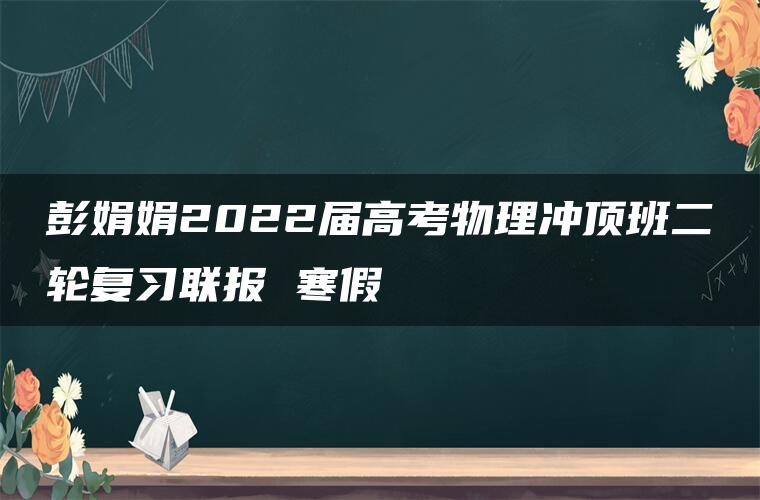 彭娟娟2022届高考物理冲顶班二轮复习联报 寒假