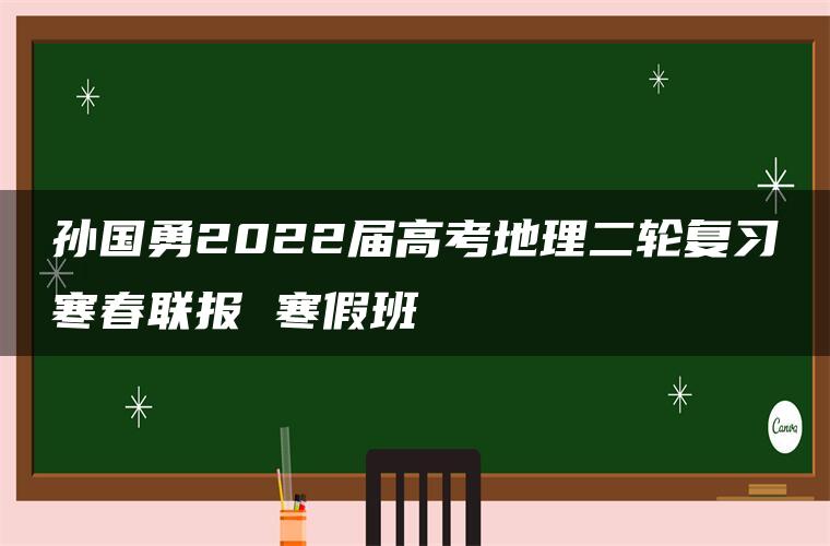 孙国勇2022届高考地理二轮复习寒春联报 寒假班