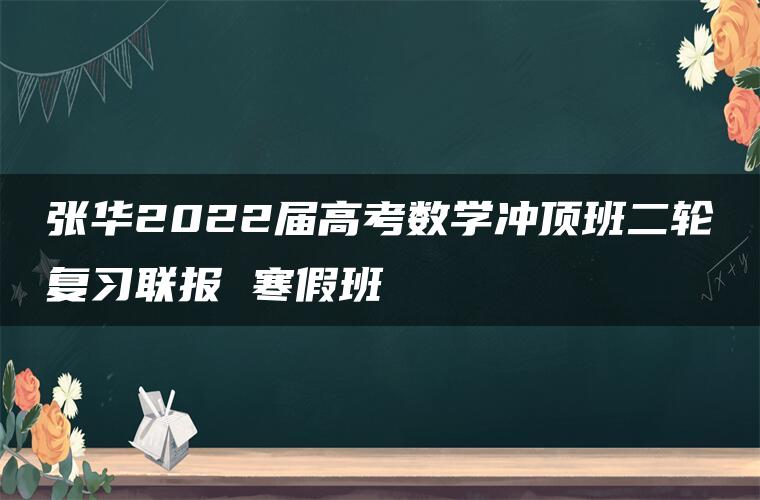 张华2022届高考数学冲顶班二轮复习联报 寒假班