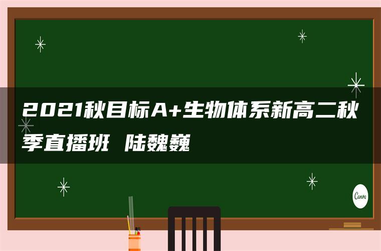 2021秋目标A+生物体系新高二秋季直播班 陆魏巍