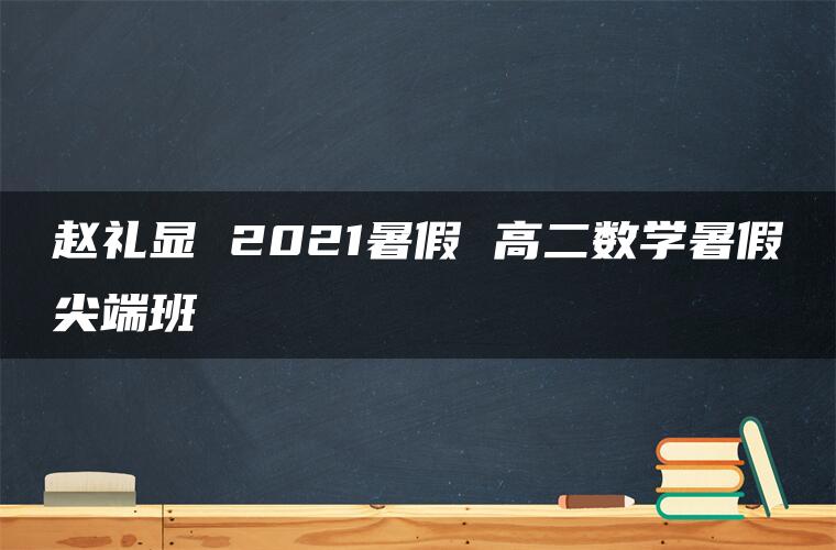 赵礼显 2021暑假 高二数学暑假尖端班