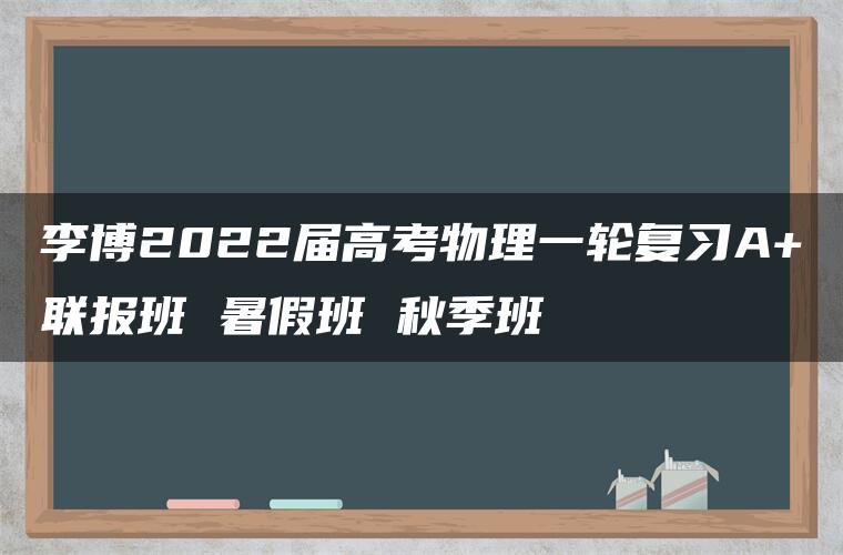 李博2022届高考物理一轮复习A+联报班 暑假班 秋季班