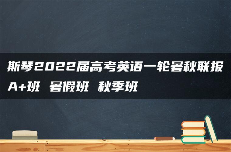 斯琴2022届高考英语一轮暑秋联报A+班 暑假班 秋季班