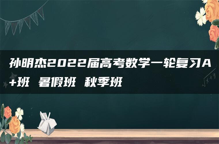 孙明杰2022届高考数学一轮复习A+班 暑假班 秋季班