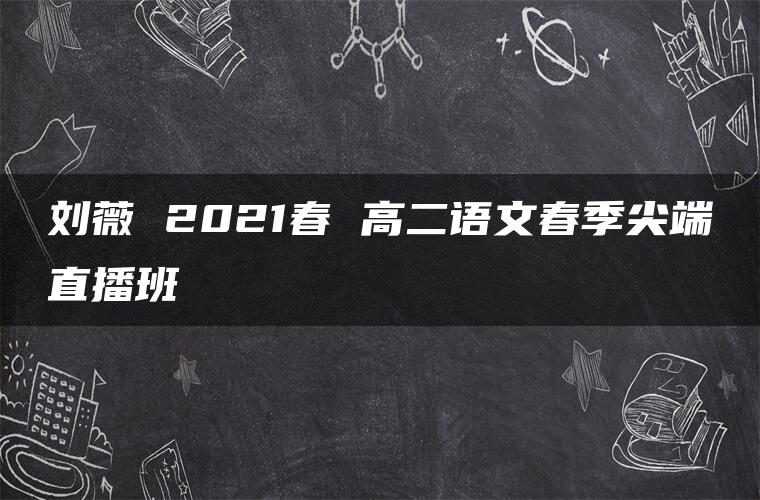 刘薇 2021春 高二语文春季尖端直播班