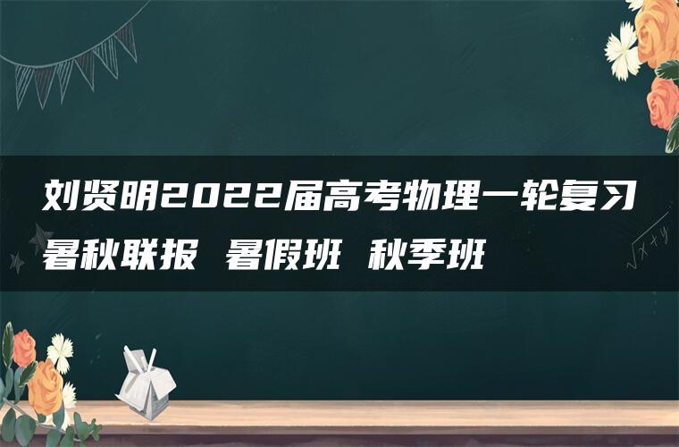 刘贤明2022届高考物理一轮复习暑秋联报 暑假班 秋季班