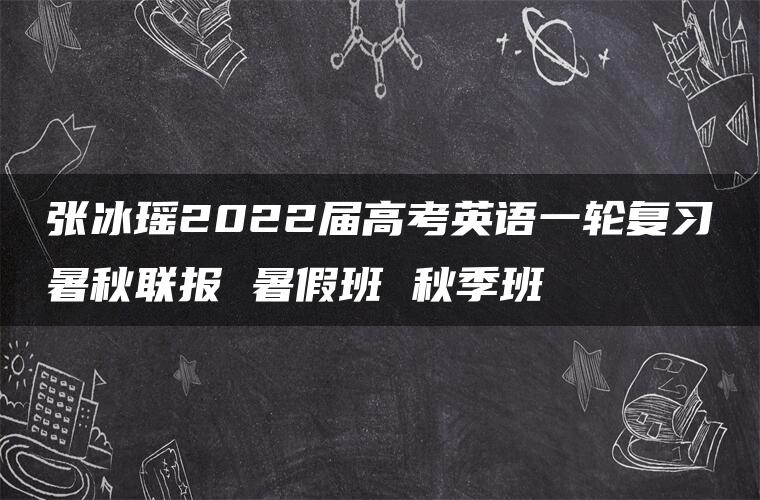 张冰瑶2022届高考英语一轮复习暑秋联报 暑假班 秋季班