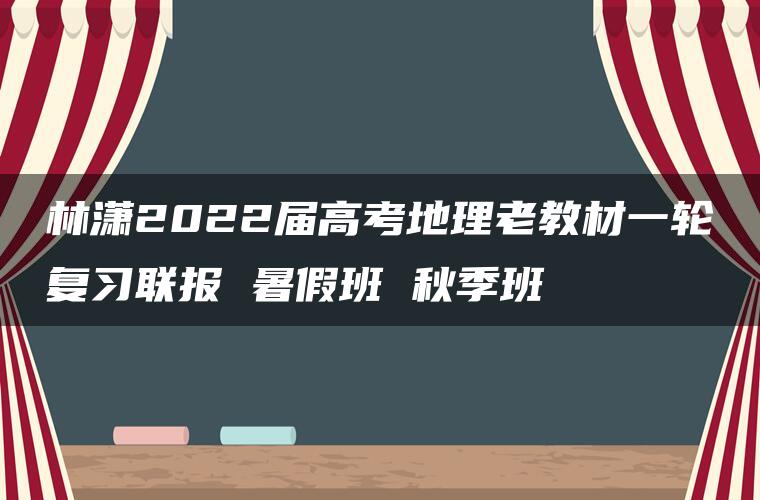 林潇2022届高考地理老教材一轮复习联报 暑假班 秋季班