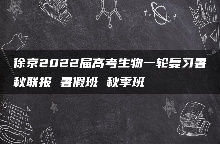 徐京2022届高考生物一轮复习暑秋联报 暑假班 秋季班