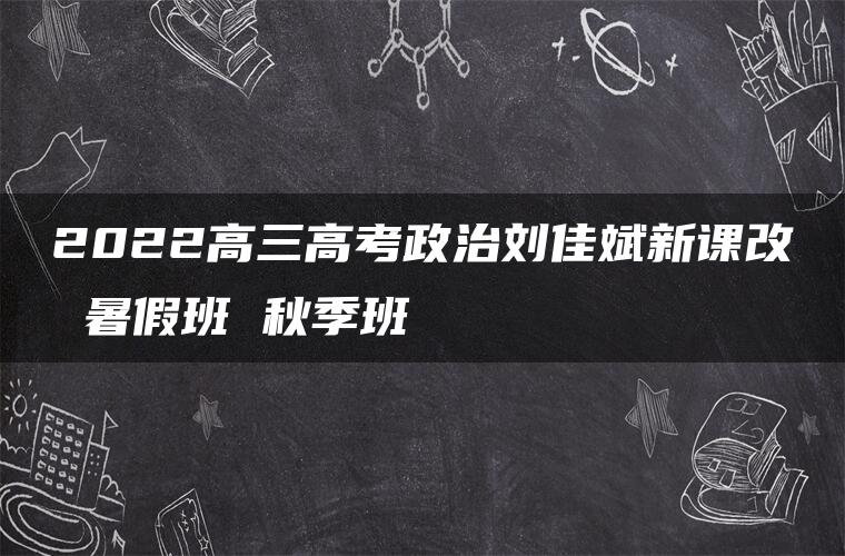 2022高三高考政治刘佳斌新课改 暑假班 秋季班