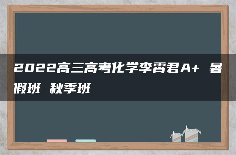 2022高三高考化学李霄君A+ 暑假班 秋季班