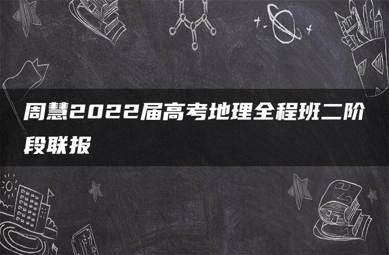 周慧2022届高考地理全程班二阶段联报