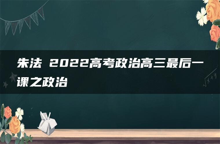 朱法垚2022高考政治高三最后一课之政治