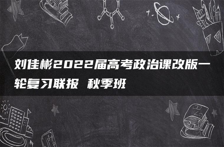 刘佳彬2022届高考政治课改版一轮复习联报 秋季班