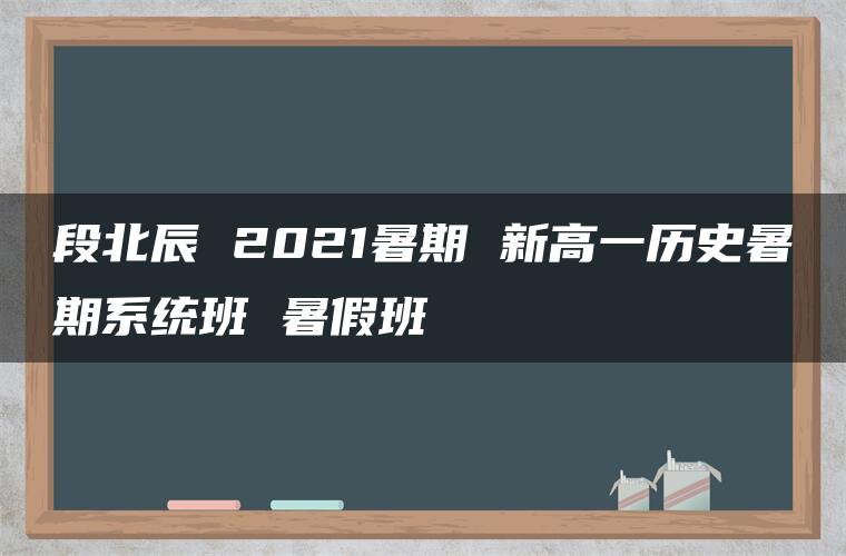 段北辰 2021暑期 新高一历史暑期系统班 暑假班