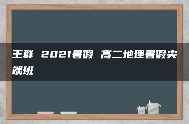 王群 2021暑假 高二地理暑假尖端班