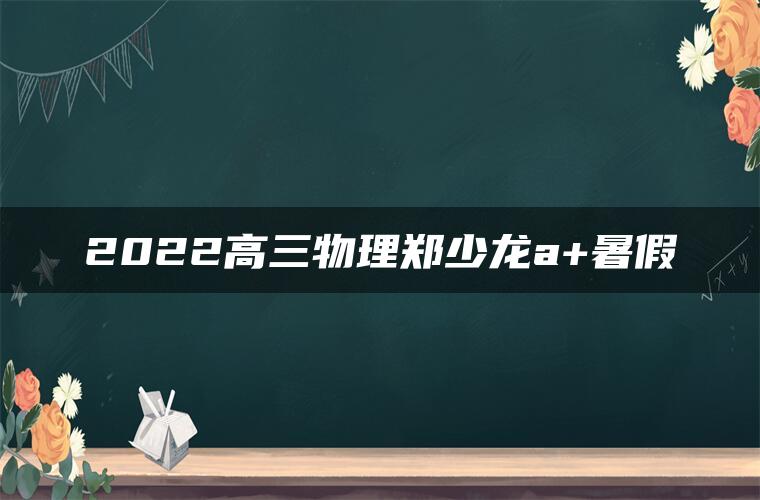 2022高三物理郑少龙a+暑假