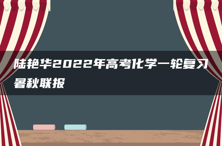 陆艳华2022年高考化学一轮复习暑秋联报