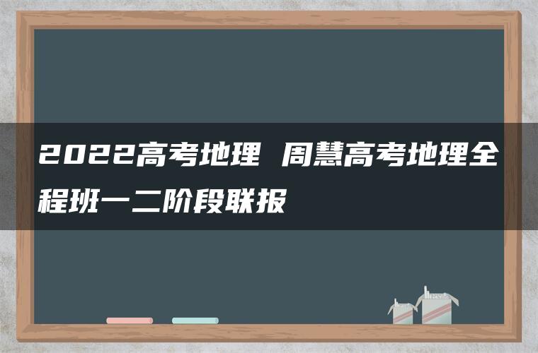 2022高考地理 周慧高考地理全程班一二阶段联报