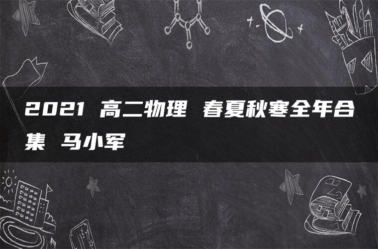 2021 高二物理 春夏秋寒全年合集 马小军