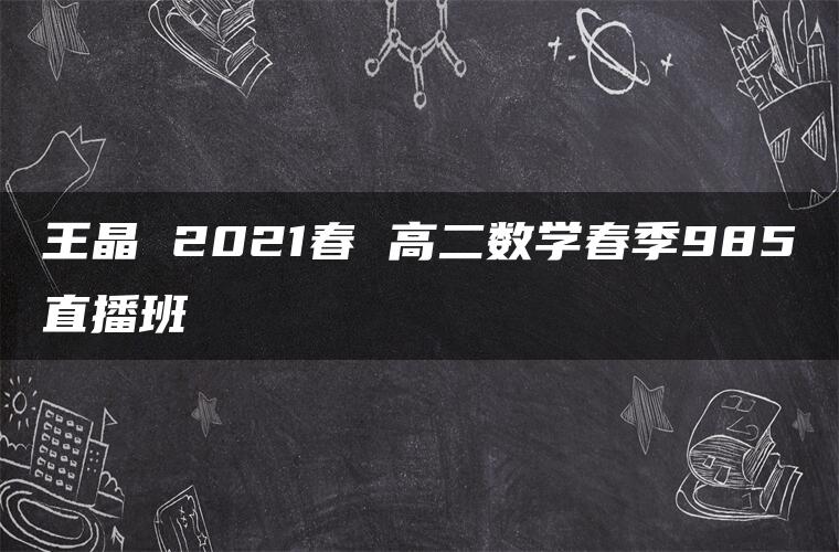 王晶 2021春 高二数学春季985直播班