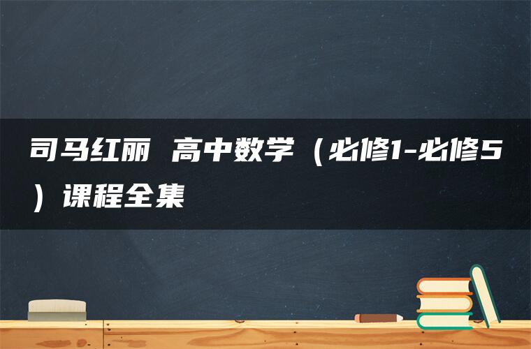 司马红丽 高中数学（必修1-必修5）课程全集