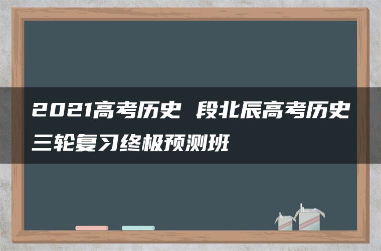 2021高考历史 段北辰高考历史三轮复习终极预测班